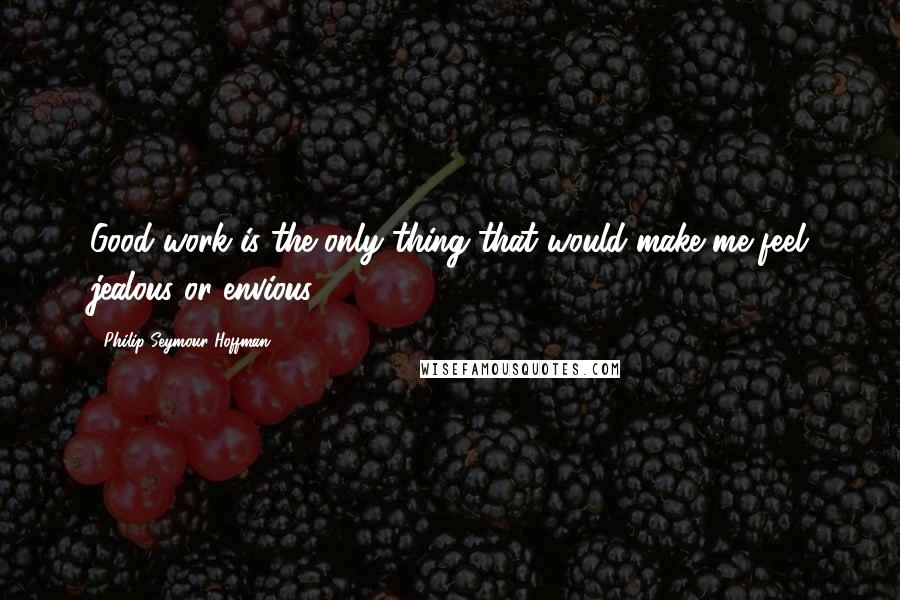 Philip Seymour Hoffman quotes: Good work is the only thing that would make me feel jealous or envious.