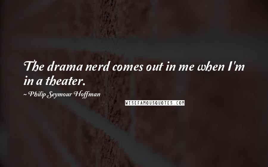 Philip Seymour Hoffman quotes: The drama nerd comes out in me when I'm in a theater.