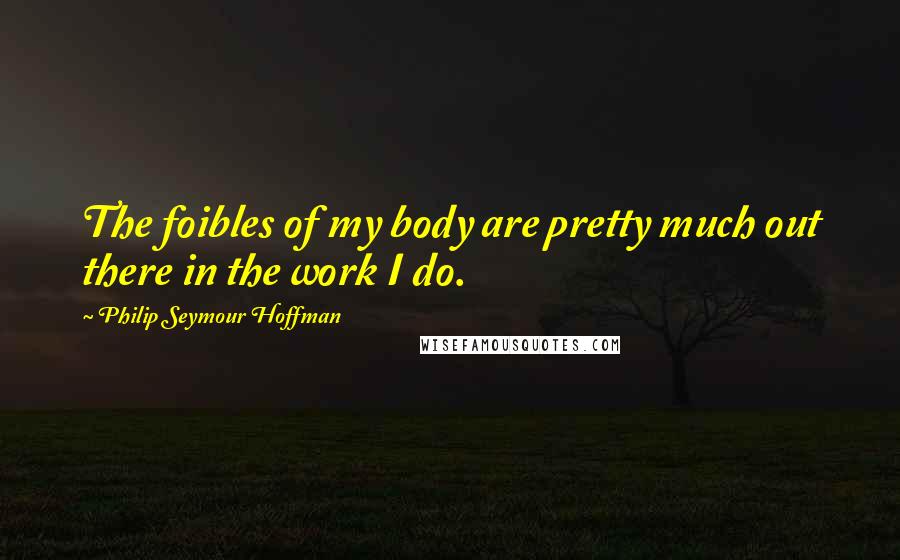 Philip Seymour Hoffman quotes: The foibles of my body are pretty much out there in the work I do.
