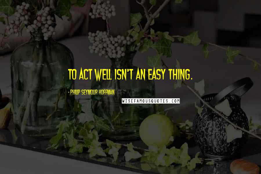 Philip Seymour Hoffman quotes: To act well isn't an easy thing.