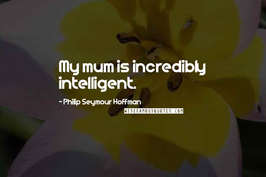 Philip Seymour Hoffman quotes: My mum is incredibly intelligent.