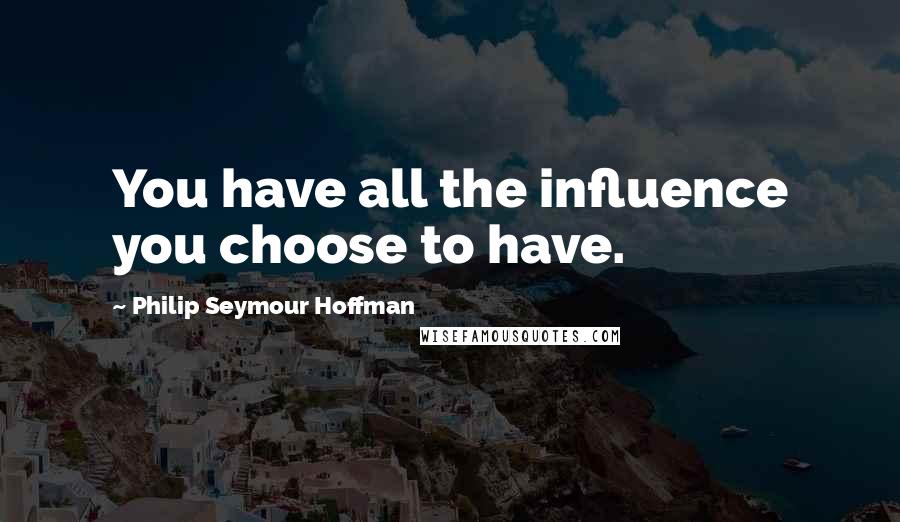 Philip Seymour Hoffman quotes: You have all the influence you choose to have.