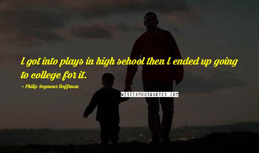 Philip Seymour Hoffman quotes: I got into plays in high school then I ended up going to college for it.