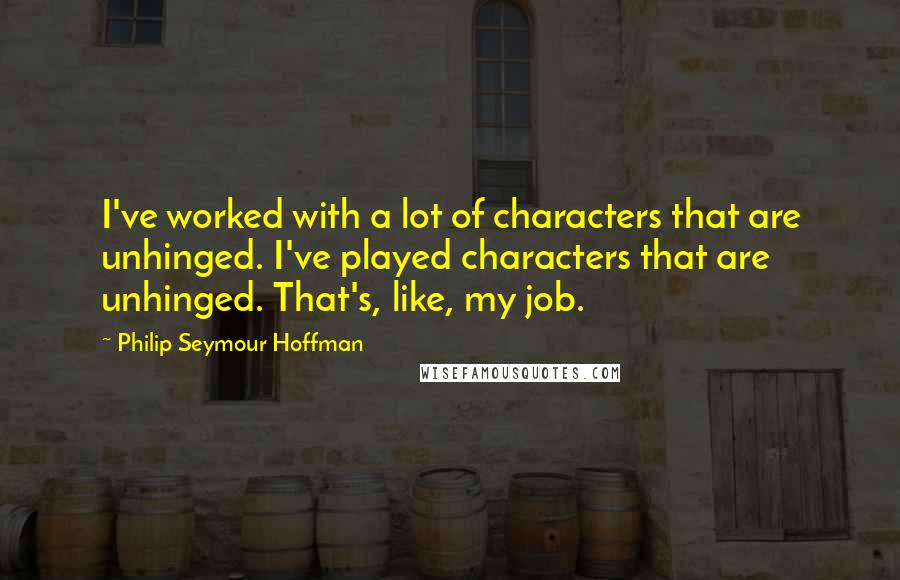 Philip Seymour Hoffman quotes: I've worked with a lot of characters that are unhinged. I've played characters that are unhinged. That's, like, my job.