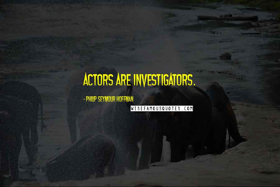 Philip Seymour Hoffman quotes: Actors are investigators.