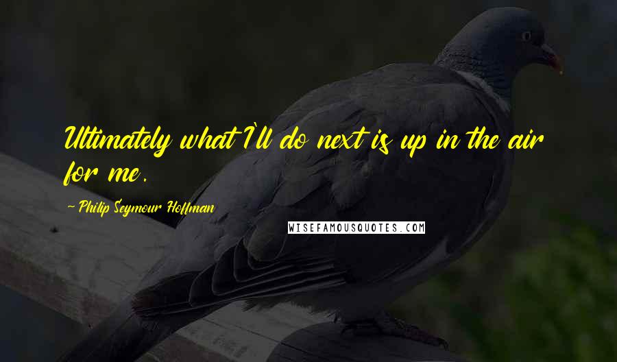 Philip Seymour Hoffman quotes: Ultimately what I'll do next is up in the air for me.