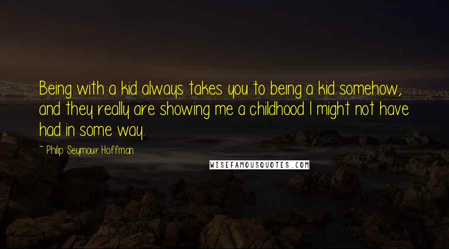 Philip Seymour Hoffman quotes: Being with a kid always takes you to being a kid somehow, and they really are showing me a childhood I might not have had in some way.