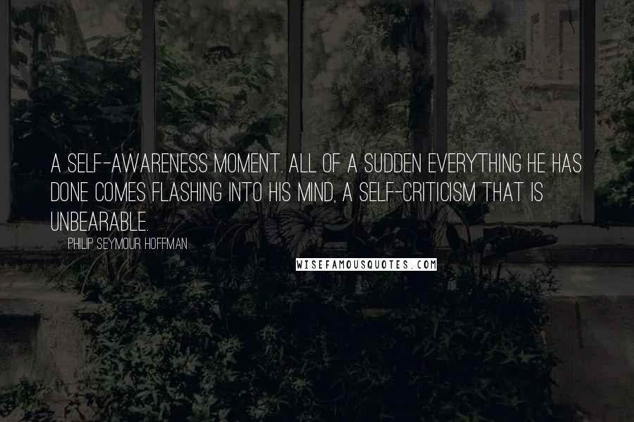 Philip Seymour Hoffman quotes: A self-awareness moment. All of a sudden everything he has done comes flashing into his mind, a self-criticism that is unbearable.