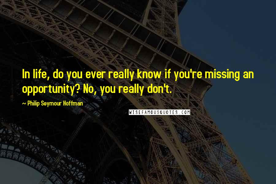 Philip Seymour Hoffman quotes: In life, do you ever really know if you're missing an opportunity? No, you really don't.