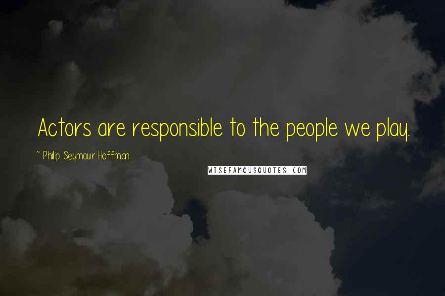 Philip Seymour Hoffman quotes: Actors are responsible to the people we play.