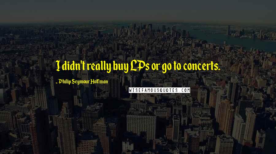 Philip Seymour Hoffman quotes: I didn't really buy LPs or go to concerts.