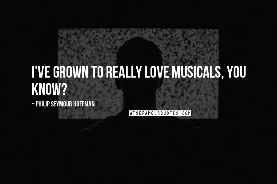 Philip Seymour Hoffman quotes: I've grown to really love musicals, you know?