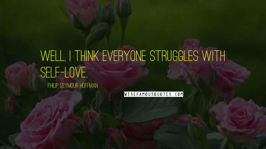 Philip Seymour Hoffman quotes: Well, I think everyone struggles with self-love.