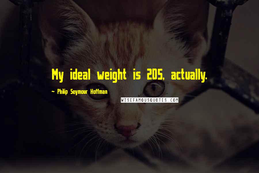 Philip Seymour Hoffman quotes: My ideal weight is 205, actually.