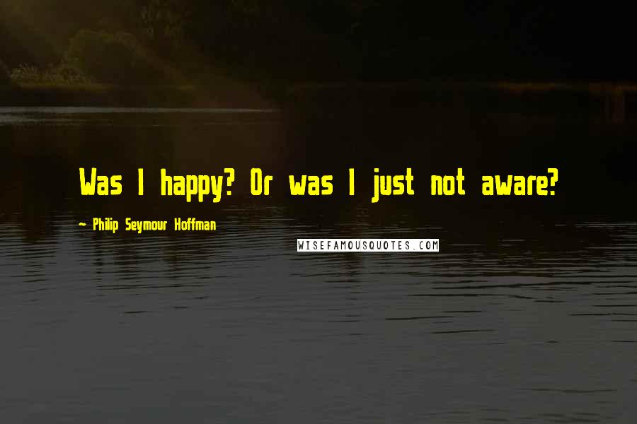 Philip Seymour Hoffman quotes: Was I happy? Or was I just not aware?