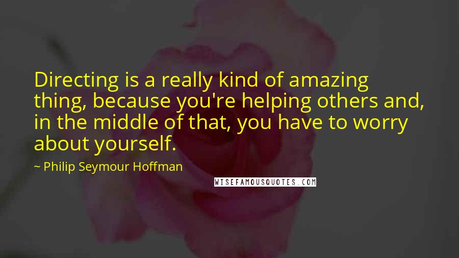 Philip Seymour Hoffman quotes: Directing is a really kind of amazing thing, because you're helping others and, in the middle of that, you have to worry about yourself.