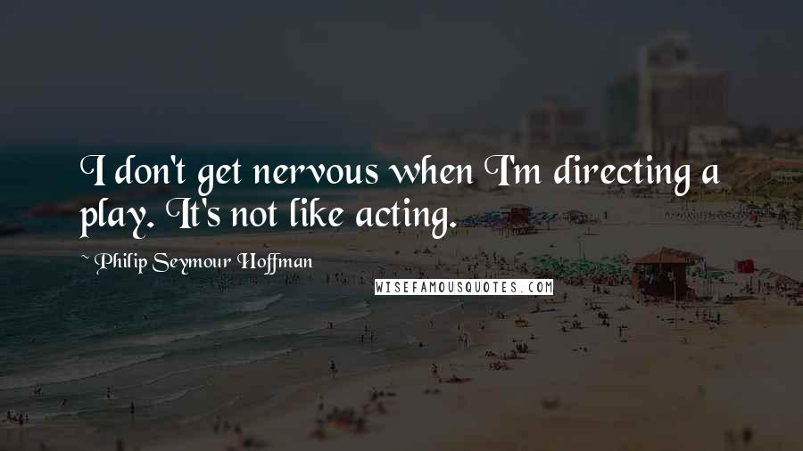 Philip Seymour Hoffman quotes: I don't get nervous when I'm directing a play. It's not like acting.