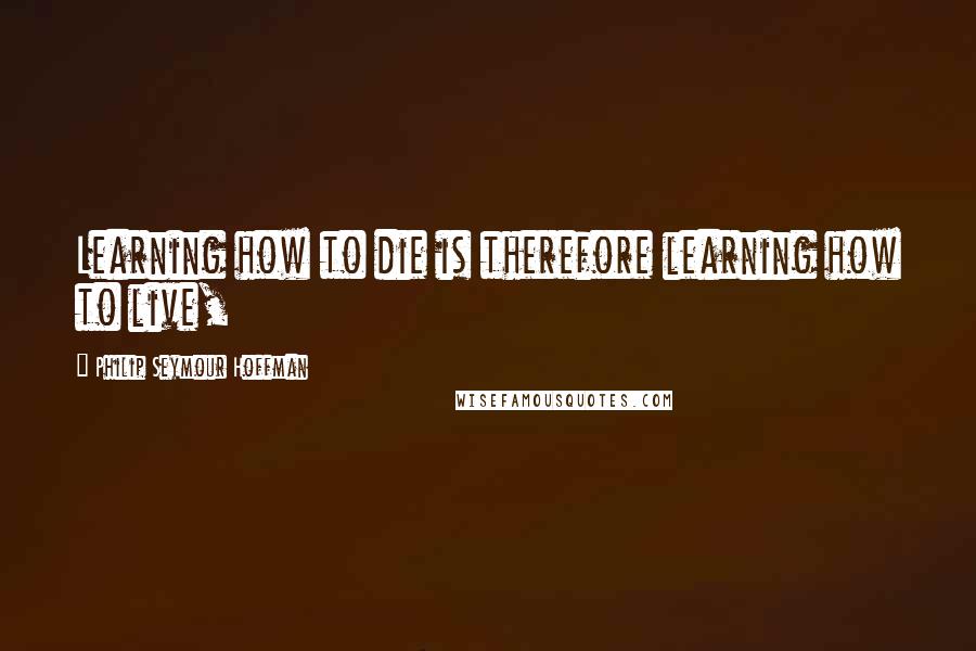 Philip Seymour Hoffman quotes: Learning how to die is therefore learning how to live,