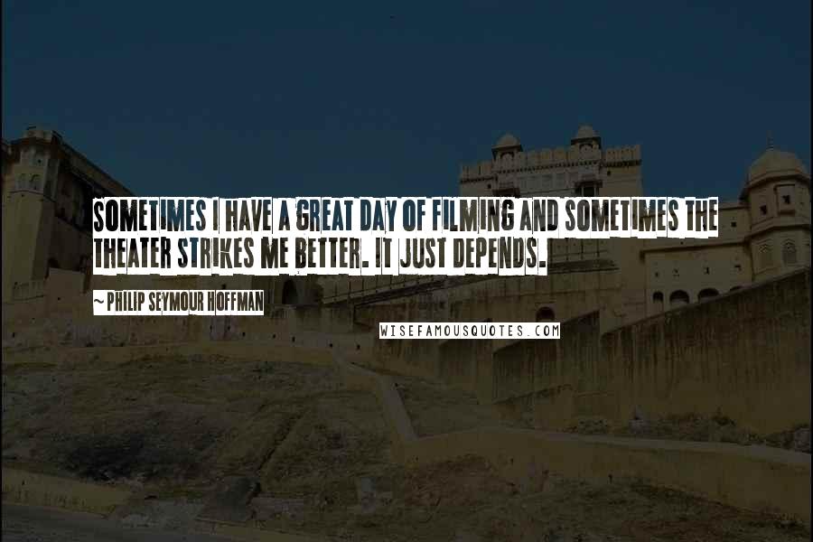 Philip Seymour Hoffman quotes: Sometimes I have a great day of filming and sometimes the theater strikes me better. It just depends.