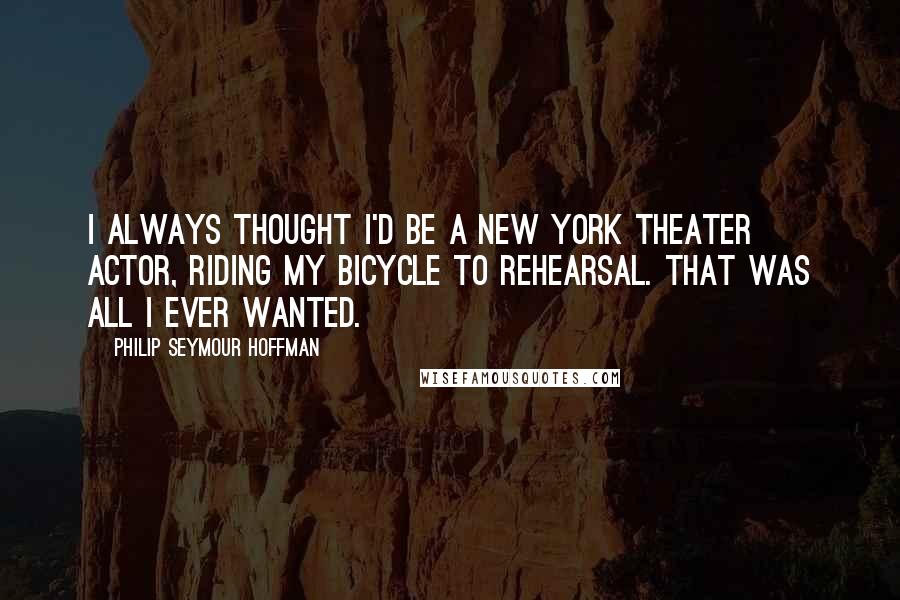 Philip Seymour Hoffman quotes: I always thought I'd be a New York theater actor, riding my bicycle to rehearsal. That was all I ever wanted.