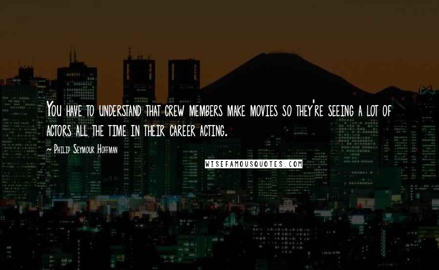 Philip Seymour Hoffman quotes: You have to understand that crew members make movies so they're seeing a lot of actors all the time in their career acting.