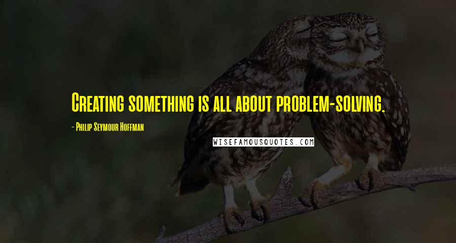 Philip Seymour Hoffman quotes: Creating something is all about problem-solving.
