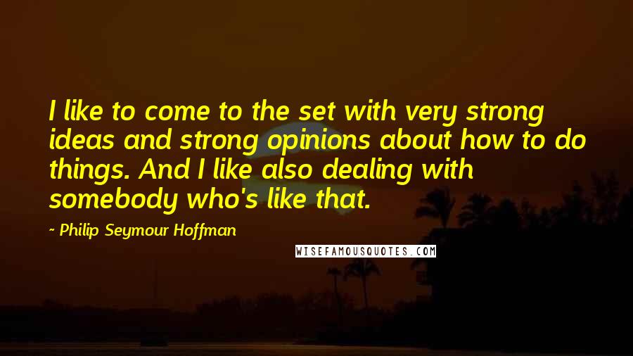 Philip Seymour Hoffman quotes: I like to come to the set with very strong ideas and strong opinions about how to do things. And I like also dealing with somebody who's like that.