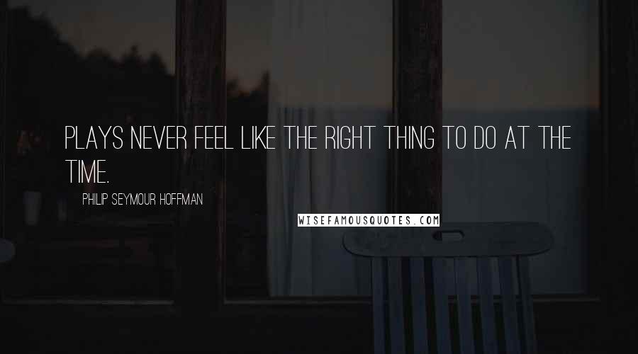 Philip Seymour Hoffman quotes: Plays never feel like the right thing to do at the time.