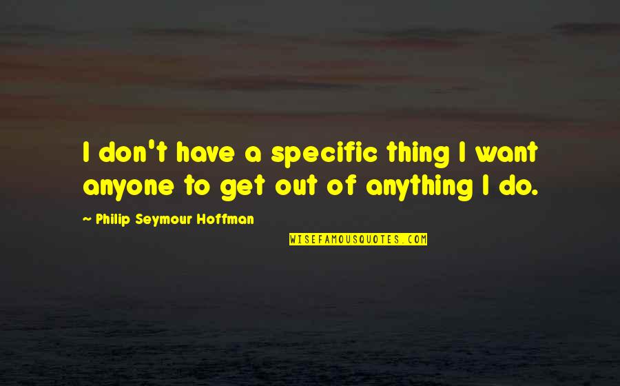 Philip Seymour Quotes By Philip Seymour Hoffman: I don't have a specific thing I want