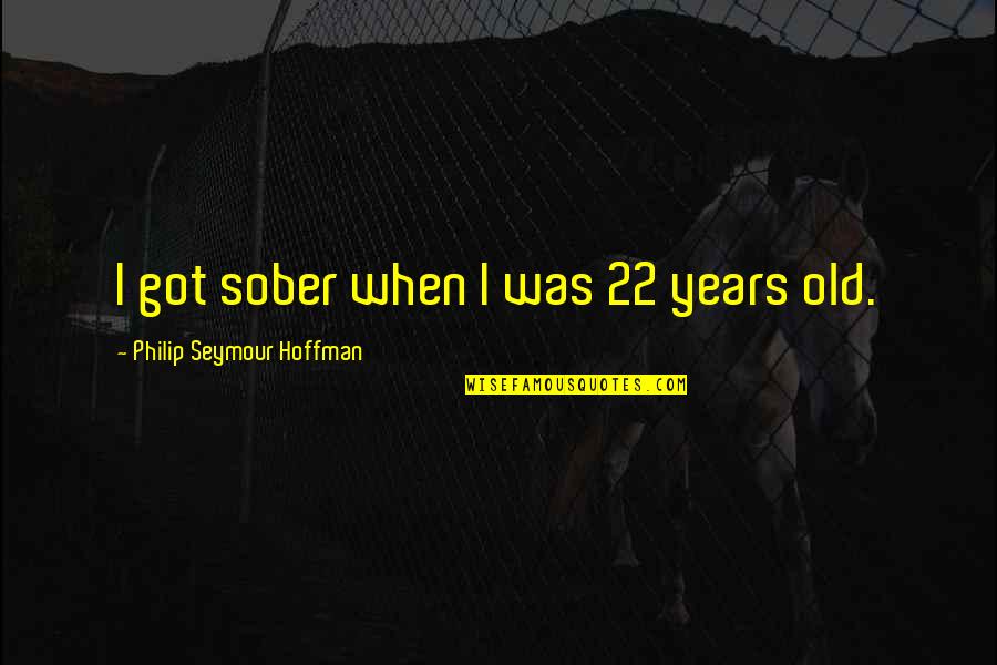 Philip Seymour Quotes By Philip Seymour Hoffman: I got sober when I was 22 years