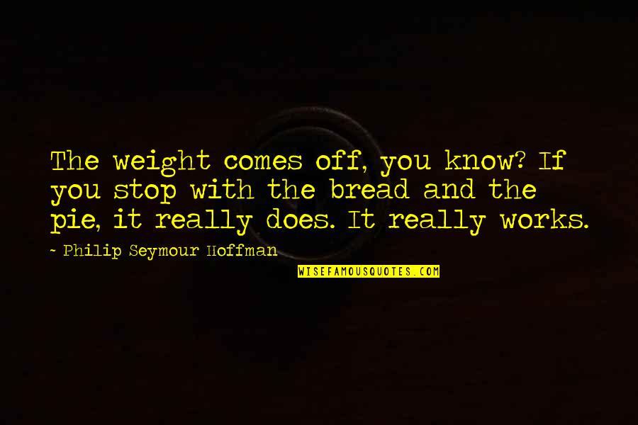 Philip Seymour Quotes By Philip Seymour Hoffman: The weight comes off, you know? If you