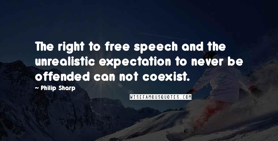 Philip Sharp quotes: The right to free speech and the unrealistic expectation to never be offended can not coexist. Philip Sharp quotes: The right to free speech and the unrealistic expectation to never be offended can not coexist.