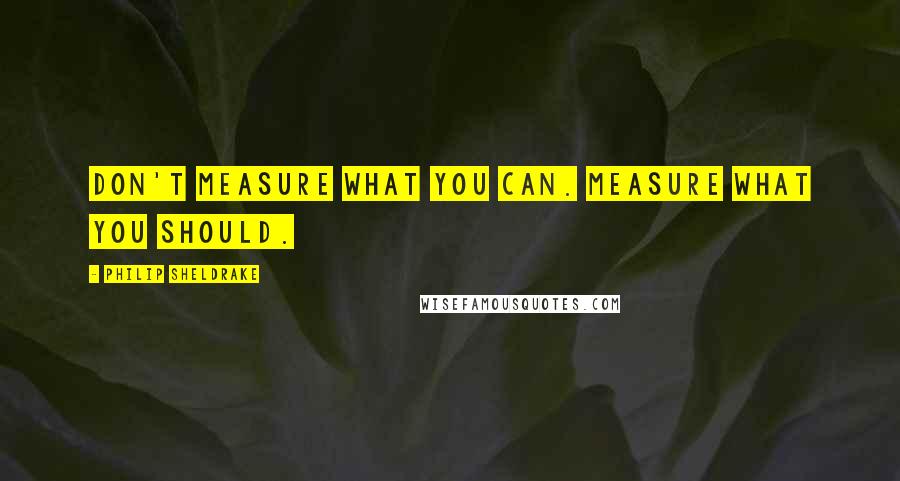 Philip Sheldrake quotes: Don't measure what you can. Measure what you should.