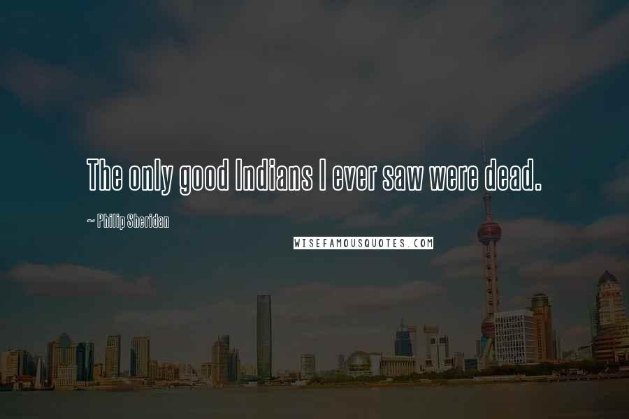 Philip Sheridan quotes: The only good Indians I ever saw were dead.