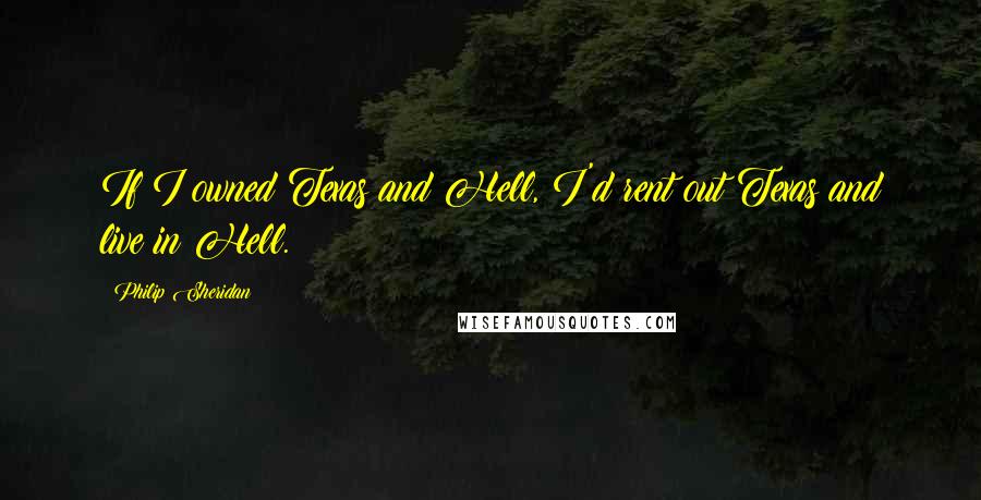Philip Sheridan quotes: If I owned Texas and Hell, I'd rent out Texas and live in Hell.