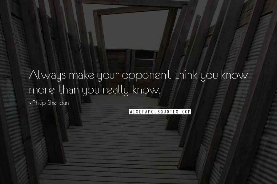 Philip Sheridan quotes: Always make your opponent think you know more than you really know.