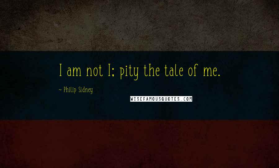 Philip Sidney quotes: I am not I; pity the tale of me.