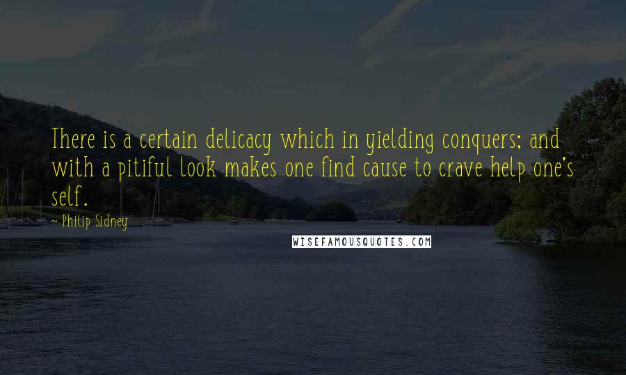 Philip Sidney quotes: There is a certain delicacy which in yielding conquers; and with a pitiful look makes one find cause to crave help one's self.