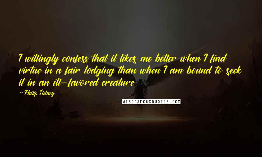 Philip Sidney quotes: I willingly confess that it likes me better when I find virtue in a fair lodging than when I am bound to seek it in an ill-favored creature.