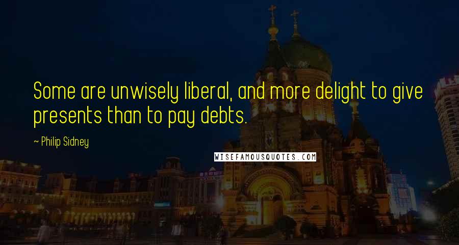 Philip Sidney quotes: Some are unwisely liberal, and more delight to give presents than to pay debts.