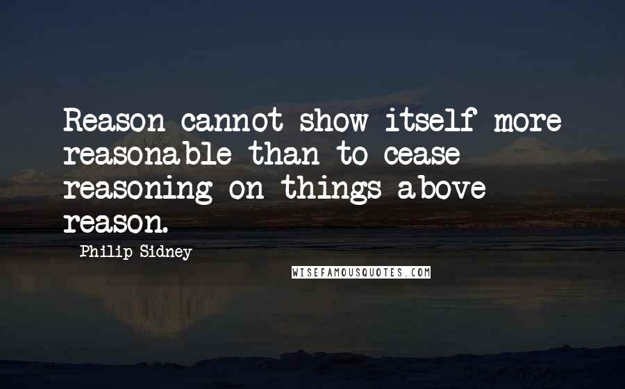 Philip Sidney quotes: Reason cannot show itself more reasonable than to cease reasoning on things above reason.