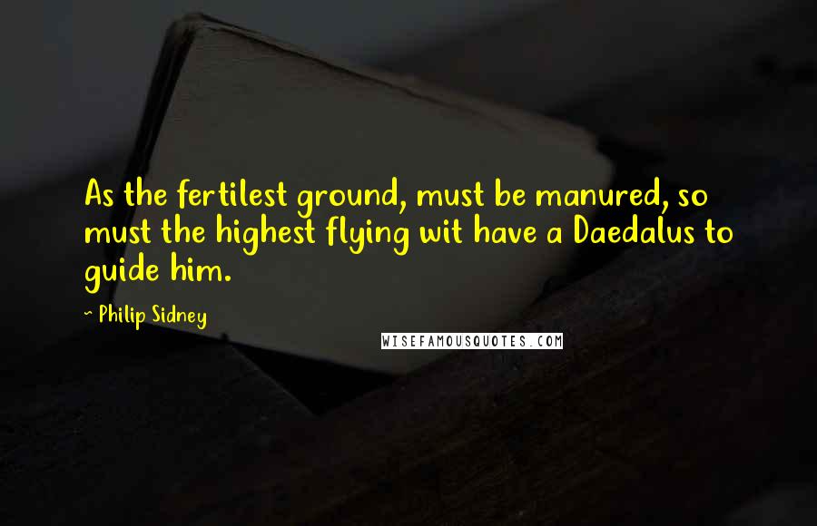 Philip Sidney quotes: As the fertilest ground, must be manured, so must the highest flying wit have a Daedalus to guide him.