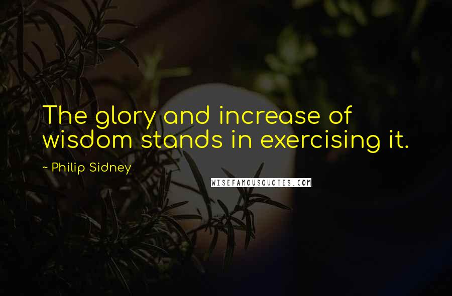 Philip Sidney quotes: The glory and increase of wisdom stands in exercising it.