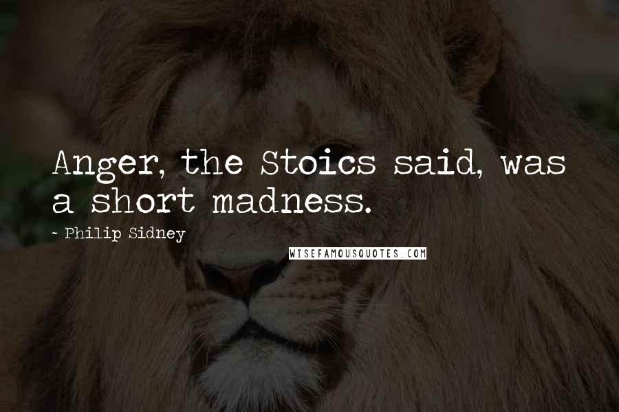 Philip Sidney quotes: Anger, the Stoics said, was a short madness.