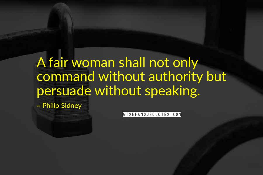 Philip Sidney quotes: A fair woman shall not only command without authority but persuade without speaking.