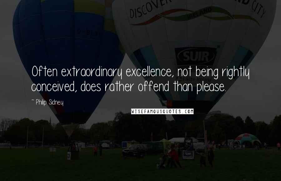 Philip Sidney quotes: Often extraordinary excellence, not being rightly conceived, does rather offend than please.