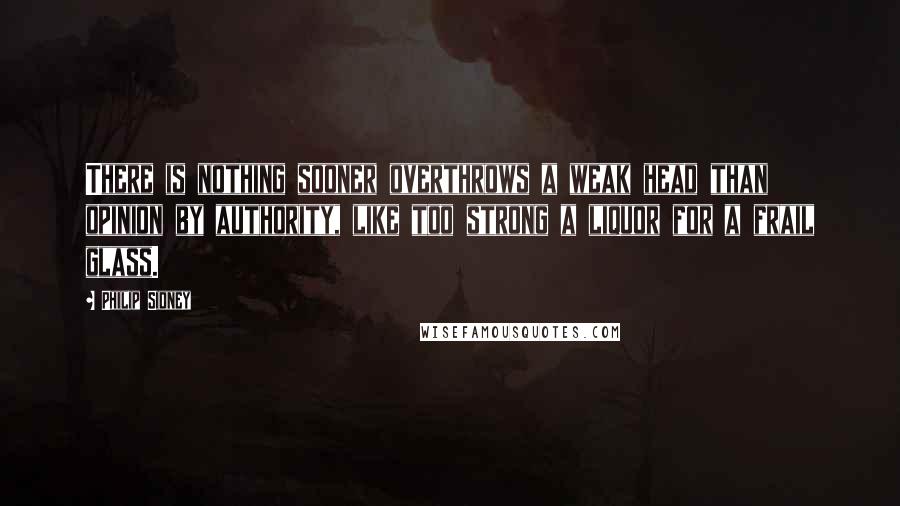Philip Sidney quotes: There is nothing sooner overthrows a weak head than opinion by authority, like too strong a liquor for a frail glass.