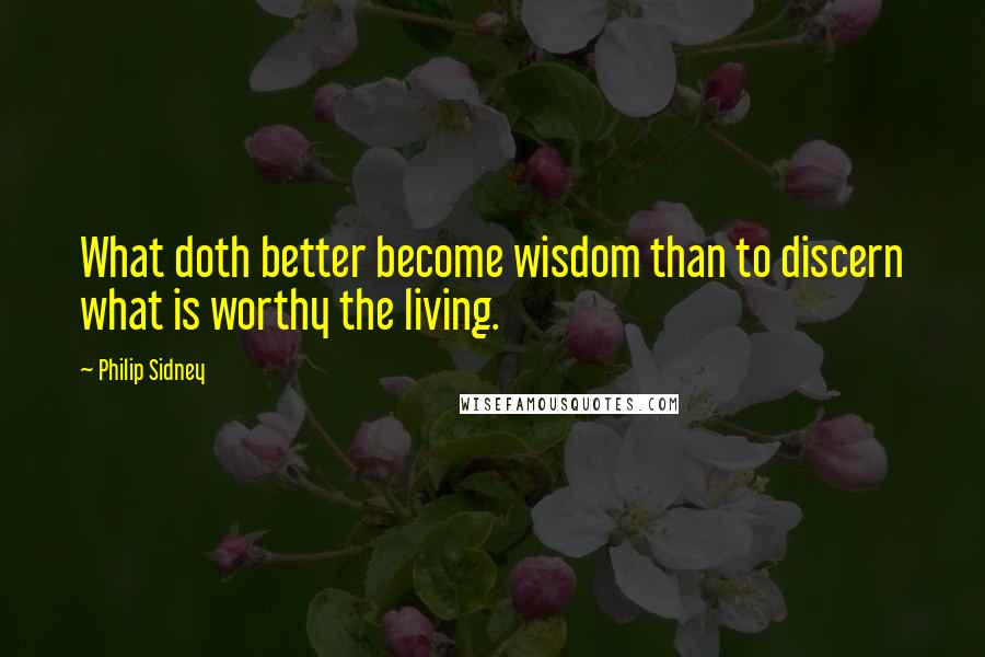 Philip Sidney quotes: What doth better become wisdom than to discern what is worthy the living.