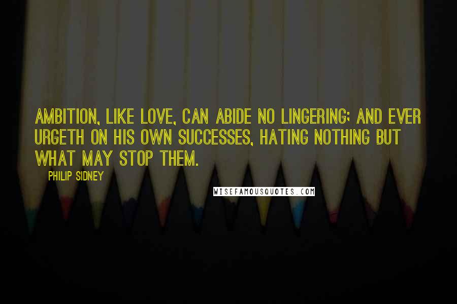 Philip Sidney quotes: Ambition, like love, can abide no lingering; and ever urgeth on his own successes, hating nothing but what may stop them.