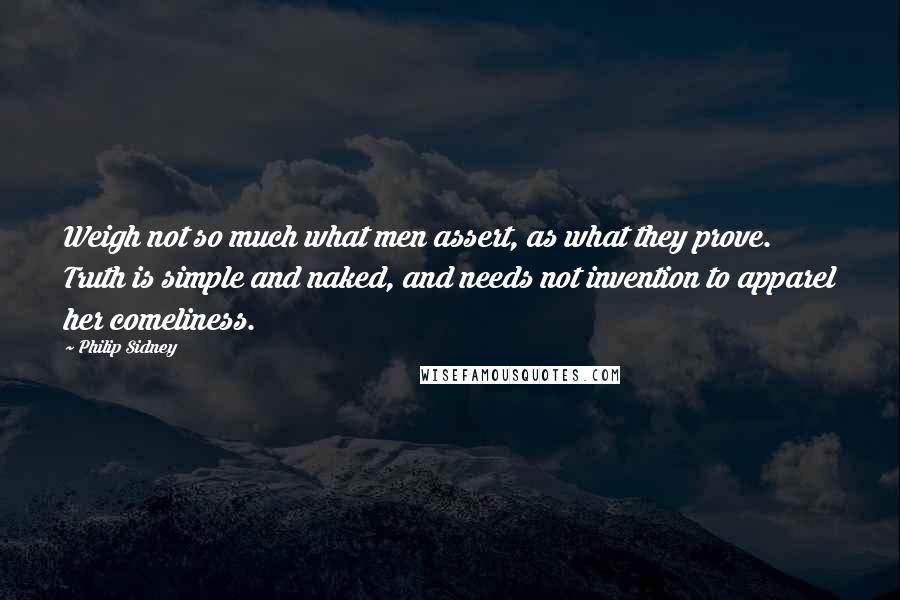 Philip Sidney quotes: Weigh not so much what men assert, as what they prove. Truth is simple and naked, and needs not invention to apparel her comeliness.